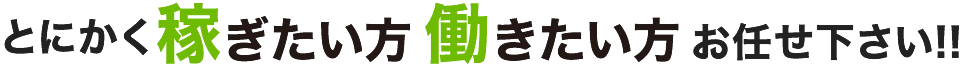 とにかく稼ぎたい方、働きたい方、お任せください
